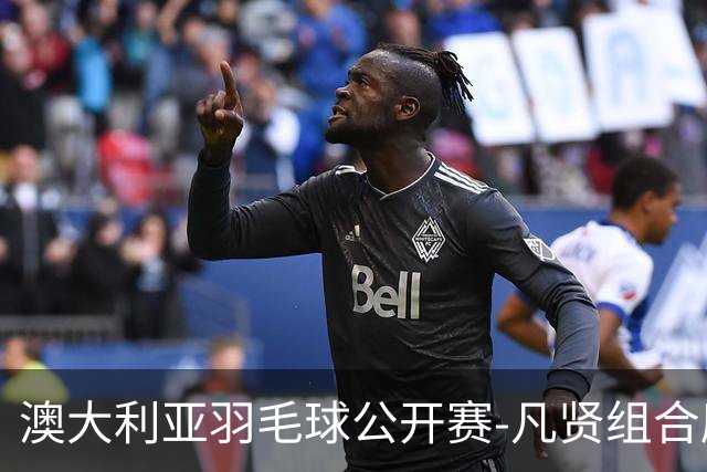 澳大利亚羽毛球公开赛-凡贤组合鏖战进决赛 混双中国揽冠亚